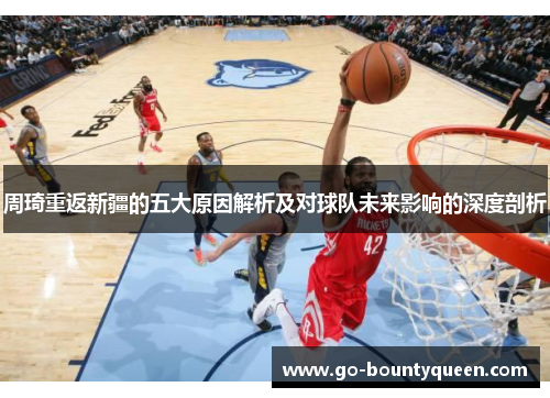 周琦重返新疆的五大原因解析及对球队未来影响的深度剖析