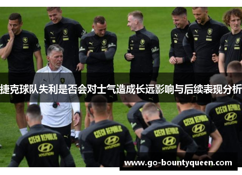 捷克球队失利是否会对士气造成长远影响与后续表现分析