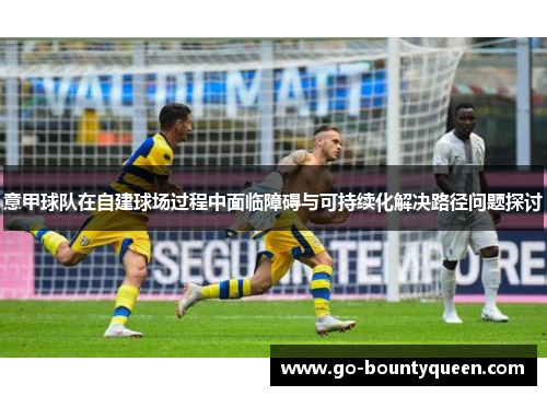 意甲球队在自建球场过程中面临障碍与可持续化解决路径问题探讨