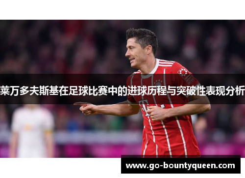 莱万多夫斯基在足球比赛中的进球历程与突破性表现分析