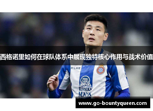 西格诺里如何在球队体系中展现独特核心作用与战术价值
