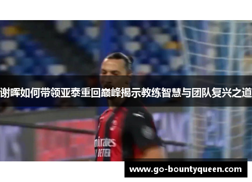 谢晖如何带领亚泰重回巅峰揭示教练智慧与团队复兴之道