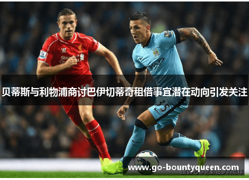 贝蒂斯与利物浦商讨巴伊切蒂奇租借事宜潜在动向引发关注