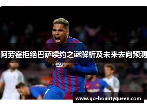 阿劳霍拒绝巴萨续约之谜解析及未来去向预测