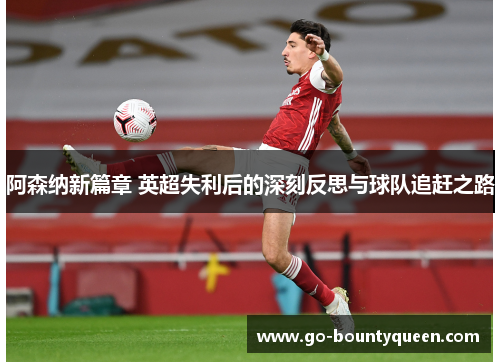 阿森纳新篇章 英超失利后的深刻反思与球队追赶之路