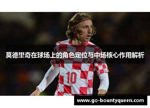 莫德里奇在球场上的角色定位与中场核心作用解析