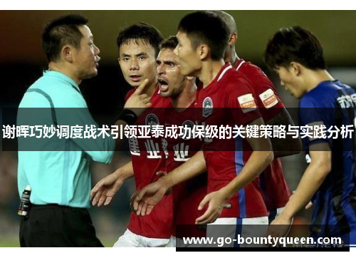 谢晖巧妙调度战术引领亚泰成功保级的关键策略与实践分析