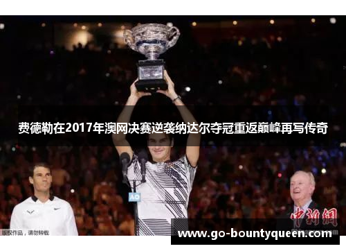 费德勒在2017年澳网决赛逆袭纳达尔夺冠重返巅峰再写传奇
