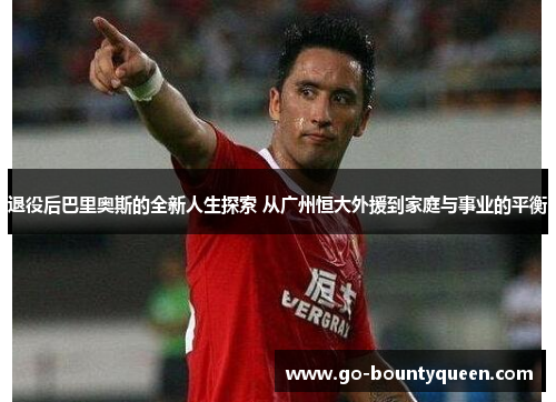 退役后巴里奥斯的全新人生探索 从广州恒大外援到家庭与事业的平衡