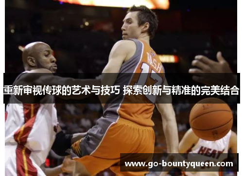 重新审视传球的艺术与技巧 探索创新与精准的完美结合