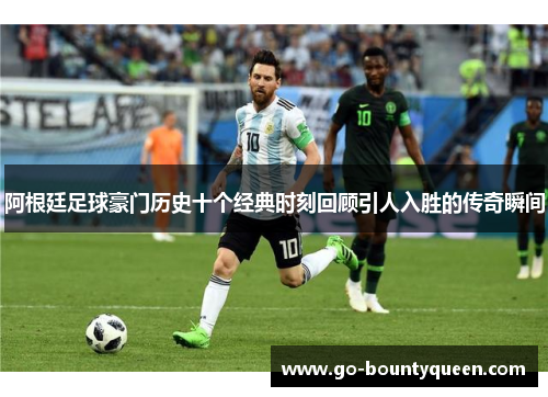 阿根廷足球豪门历史十个经典时刻回顾引人入胜的传奇瞬间