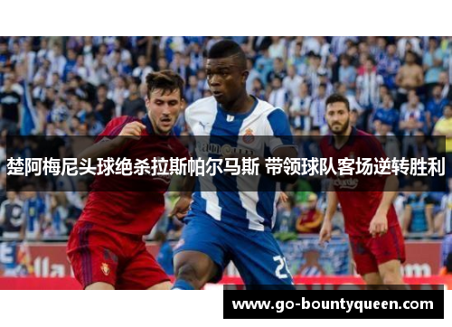 楚阿梅尼头球绝杀拉斯帕尔马斯 带领球队客场逆转胜利